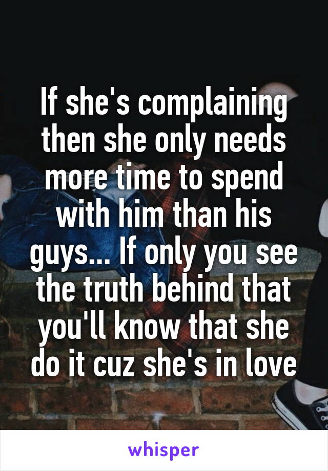 If she's complaining then she only needs more time to spend with him than his guys... If only you see the truth behind that you'll know that she do it cuz she's in love