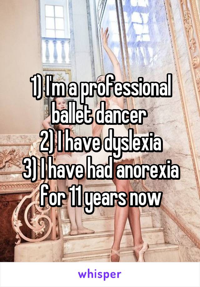 1) I'm a professional ballet dancer 
2) I have dyslexia
3) I have had anorexia for 11 years now