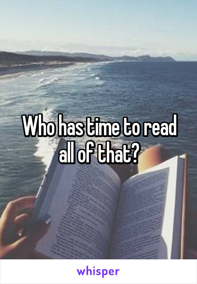 Who has time to read all of that?