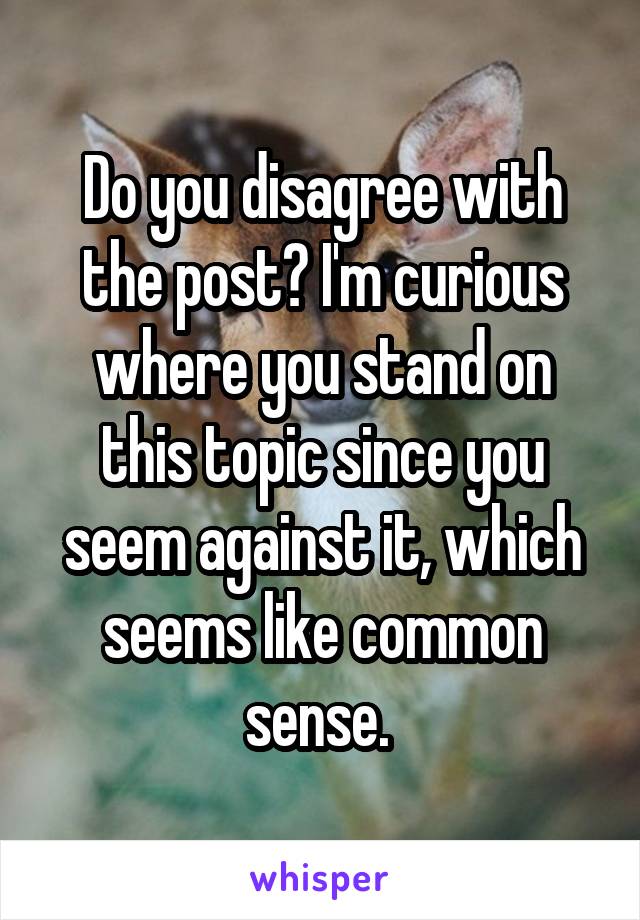 Do you disagree with the post? I'm curious where you stand on this topic since you seem against it, which seems like common sense. 