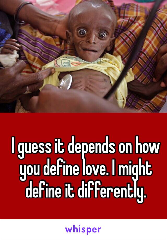 I guess it depends on how you define love. I might define it differently. 