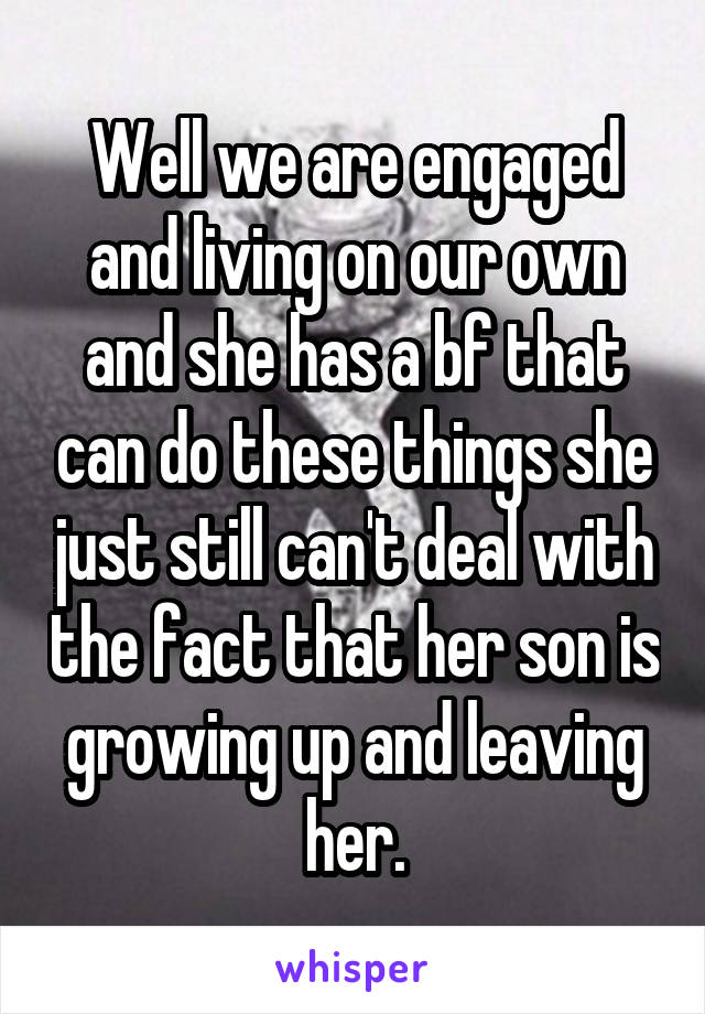 Well we are engaged and living on our own and she has a bf that can do these things she just still can't deal with the fact that her son is growing up and leaving her.