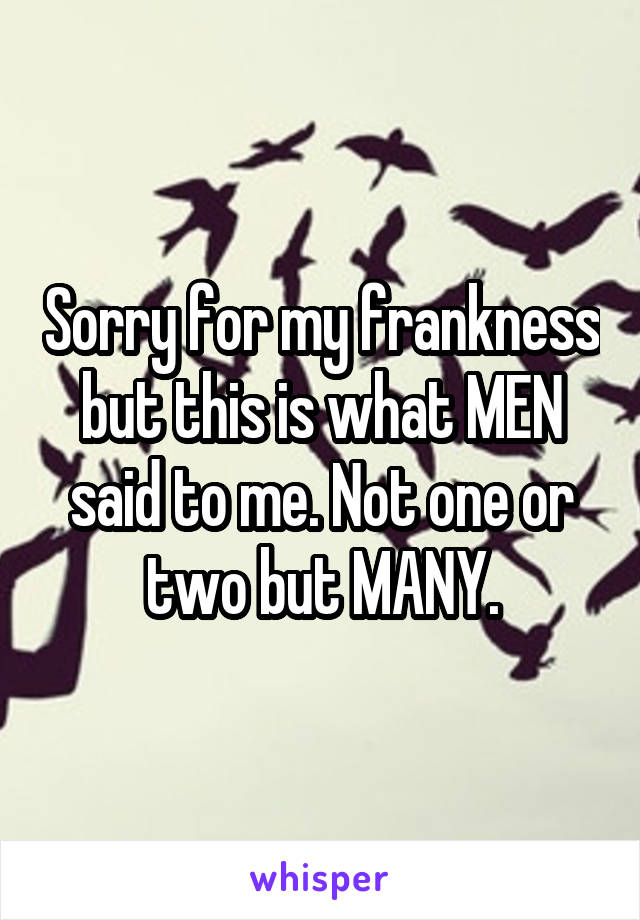 Sorry for my frankness but this is what MEN said to me. Not one or two but MANY.