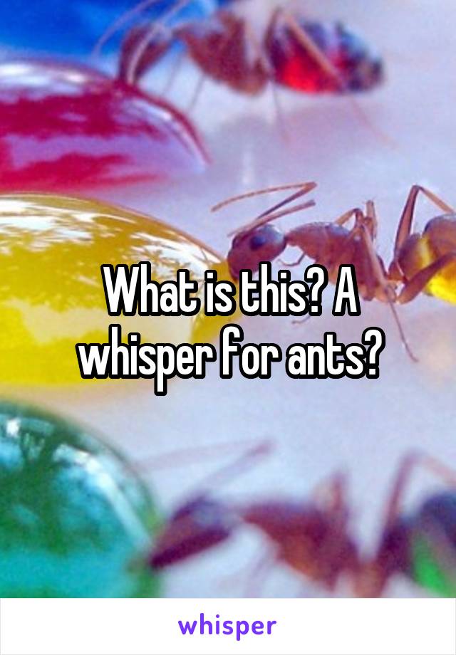 What is this? A whisper for ants?