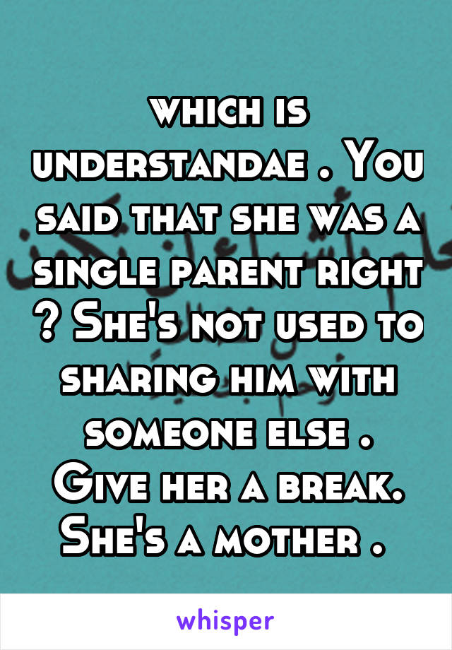 which is understandae . You said that she was a single parent right ? She's not used to sharing him with someone else . Give her a break. She's a mother . 