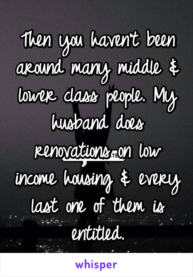 Then you haven't been around many middle & lower class people. My husband does renovations on low income housing & every last one of them is entitled.