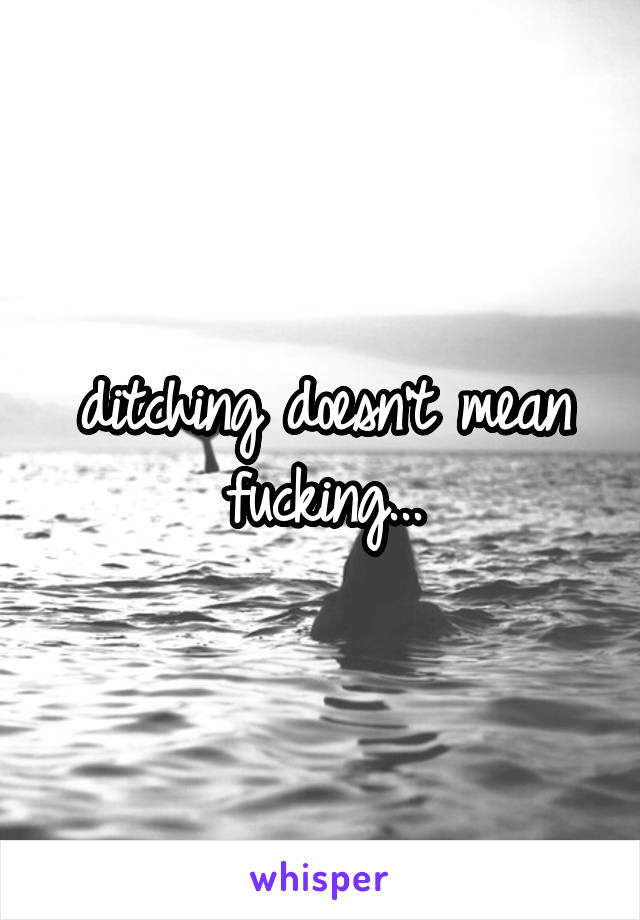 ditching doesn't mean fucking...