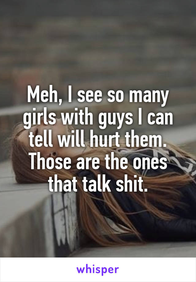 Meh, I see so many girls with guys I can tell will hurt them. Those are the ones that talk shit.