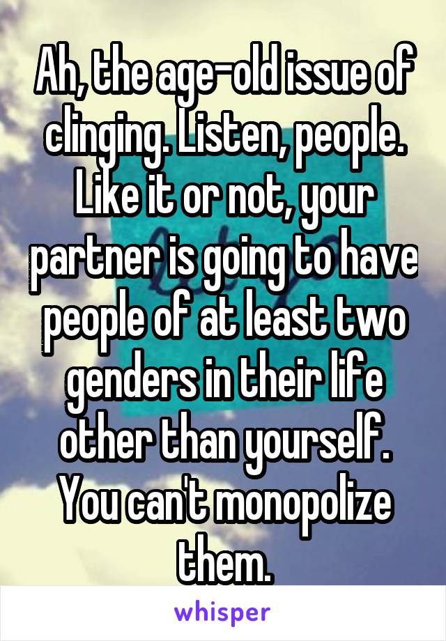 Ah, the age-old issue of clinging. Listen, people. Like it or not, your partner is going to have people of at least two genders in their life other than yourself. You can't monopolize them.