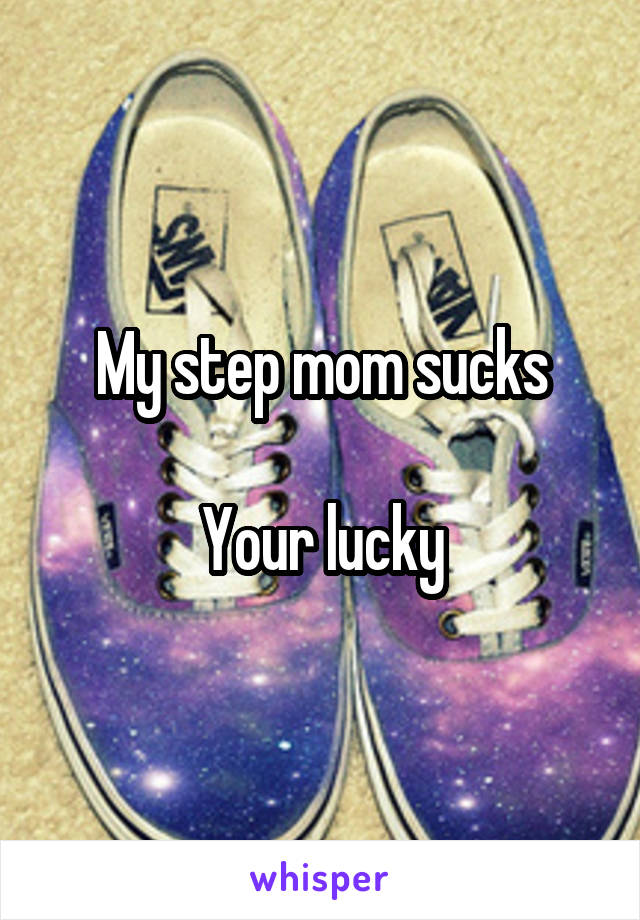 My step mom sucks

Your lucky