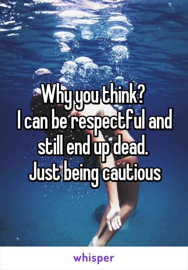Why you think? 
I can be respectful and still end up dead. 
Just being cautious