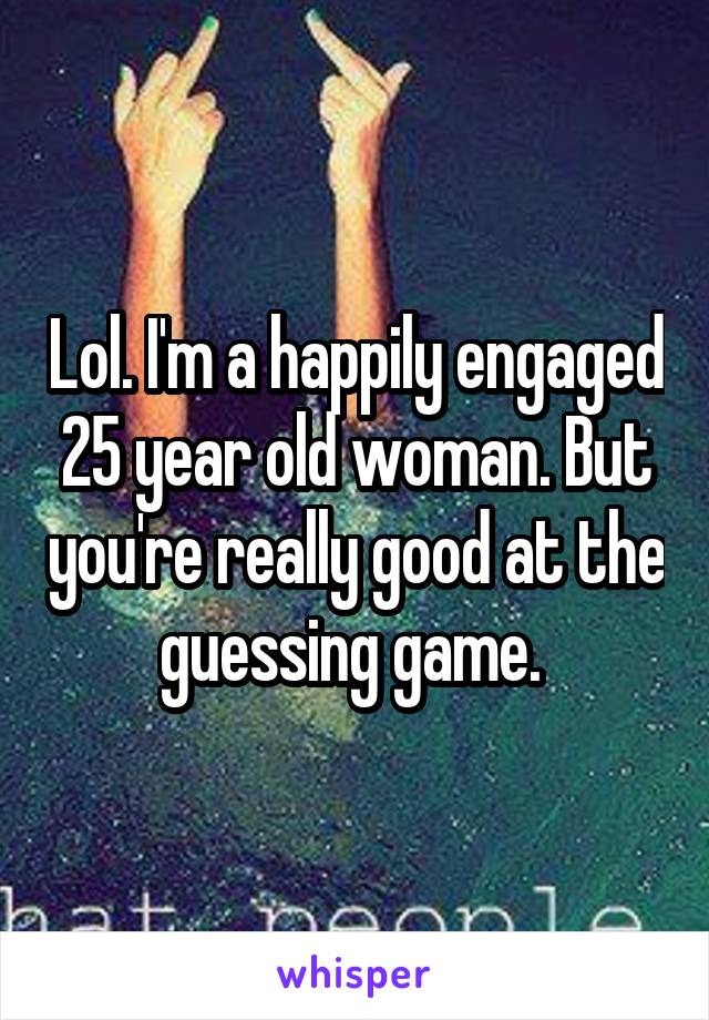 Lol. I'm a happily engaged 25 year old woman. But you're really good at the guessing game. 