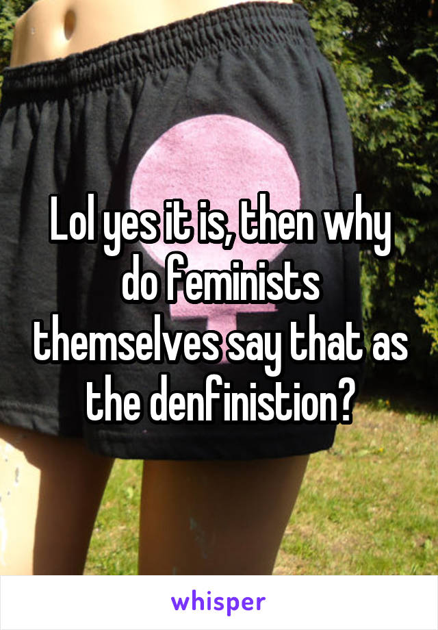 Lol yes it is, then why do feminists themselves say that as the denfinistion?