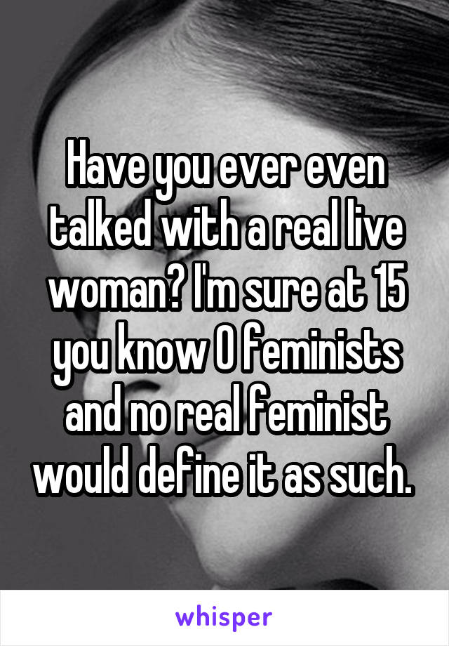 Have you ever even talked with a real live woman? I'm sure at 15 you know 0 feminists and no real feminist would define it as such. 