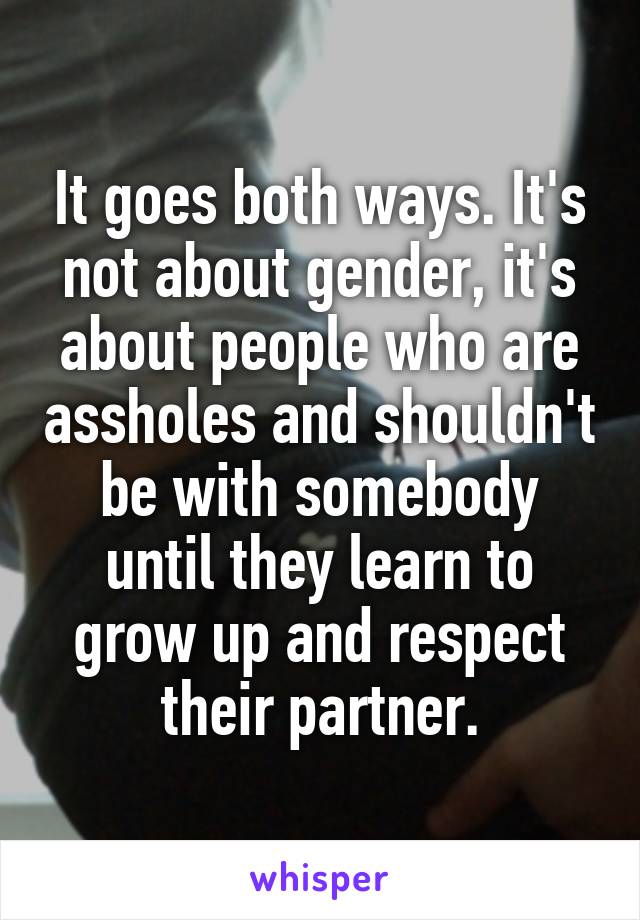 It goes both ways. It's not about gender, it's about people who are assholes and shouldn't be with somebody until they learn to grow up and respect their partner.