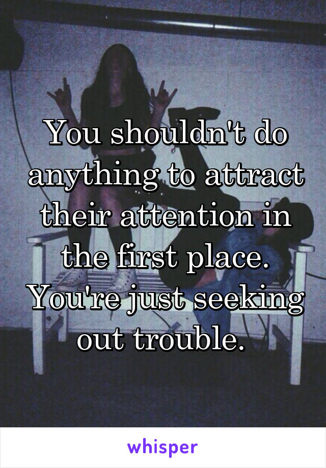You shouldn't do anything to attract their attention in the first place. You're just seeking out trouble. 