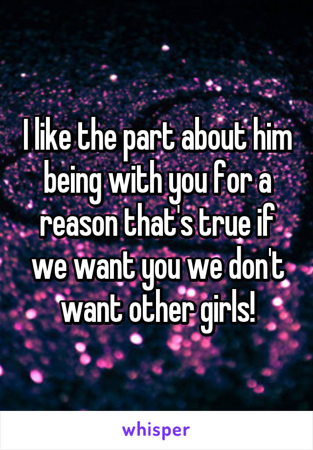 I like the part about him being with you for a reason that's true if we want you we don't want other girls!