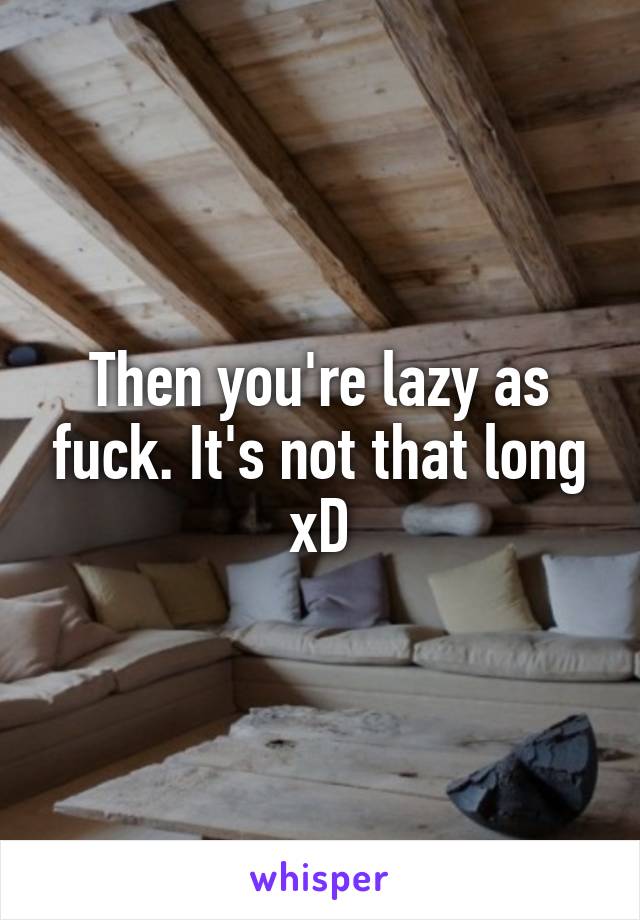 Then you're lazy as fuck. It's not that long xD