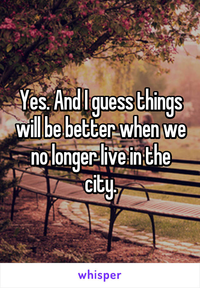 Yes. And I guess things will be better when we no longer live in the city.