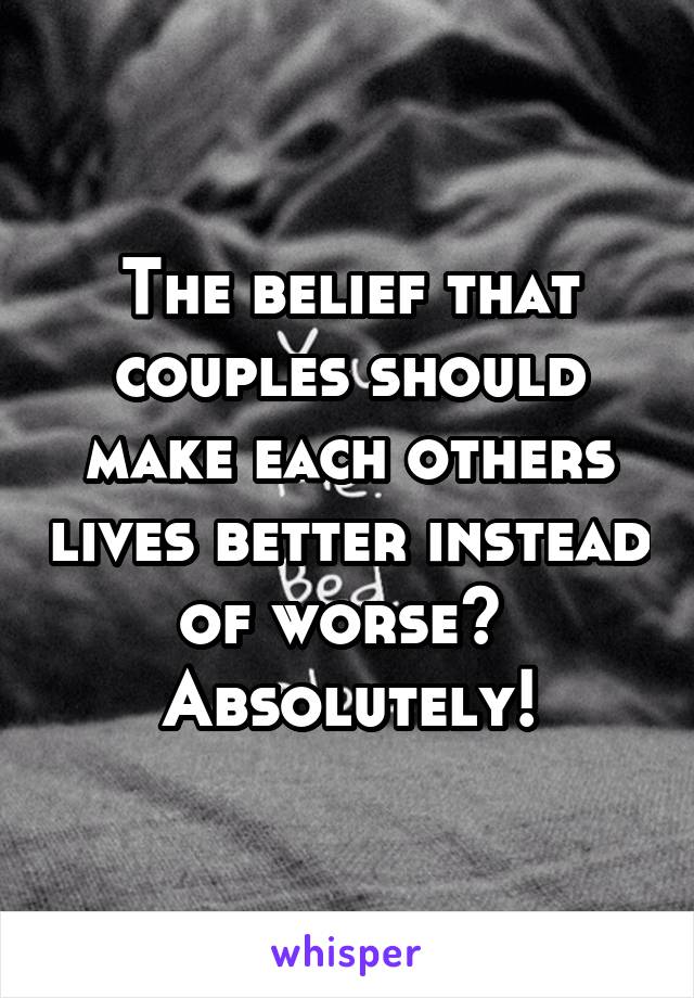 The belief that couples should make each others lives better instead of worse? 
Absolutely!