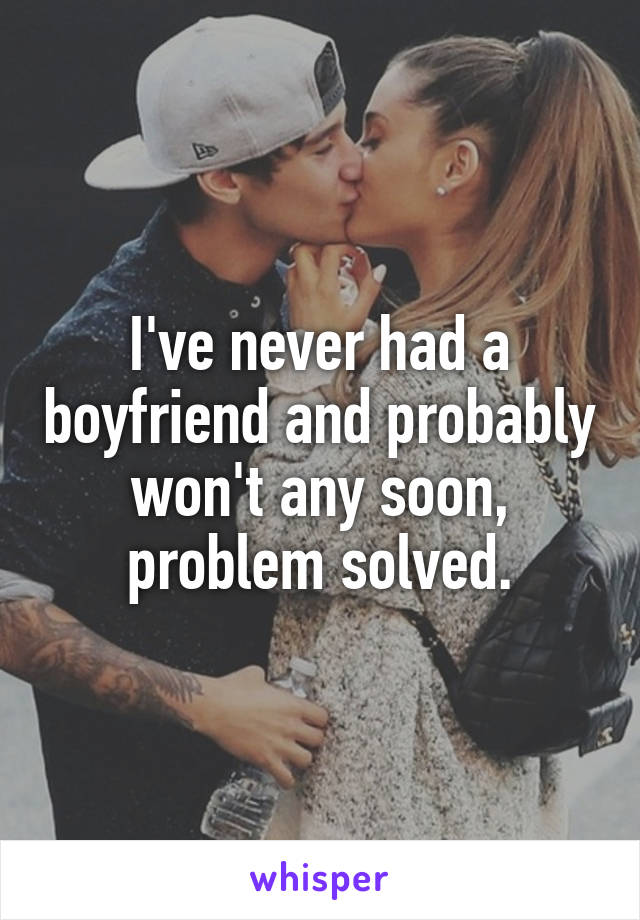 I've never had a boyfriend and probably won't any soon, problem solved.