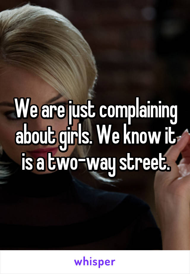 We are just complaining about girls. We know it is a two-way street.