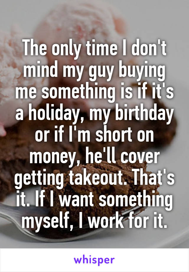 The only time I don't mind my guy buying me something is if it's a holiday, my birthday or if I'm short on money, he'll cover getting takeout. That's it. If I want something myself, I work for it.