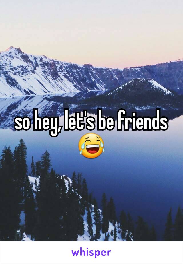 so hey, let's be friends 😂