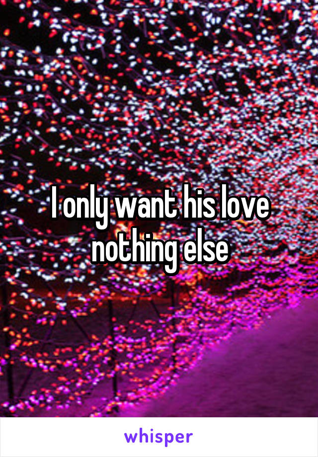 I only want his love nothing else