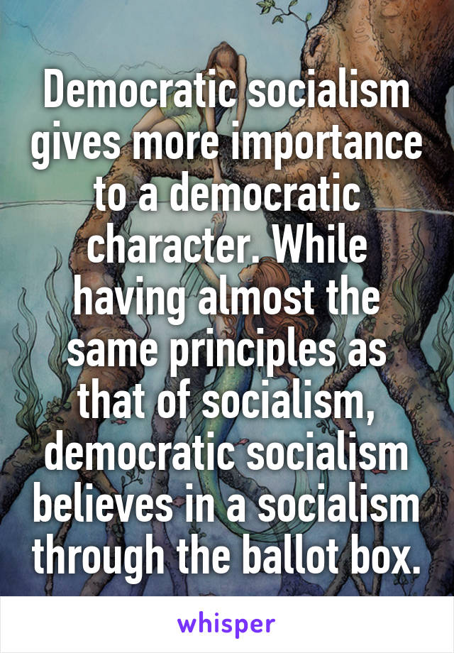 Democratic socialism gives more importance to a democratic character. While having almost the same principles as that of socialism, democratic socialism believes in a socialism through the ballot box.