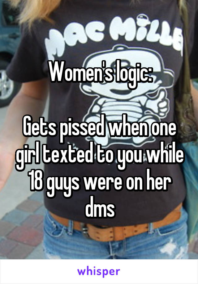 Women's logic:

Gets pissed when one girl texted to you while 18 guys were on her dms