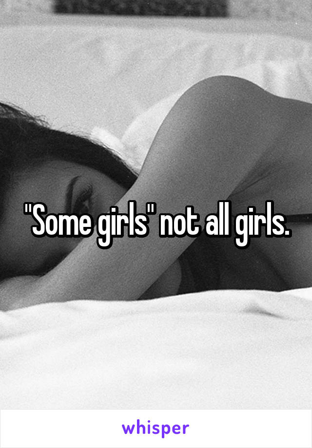 "Some girls" not all girls.