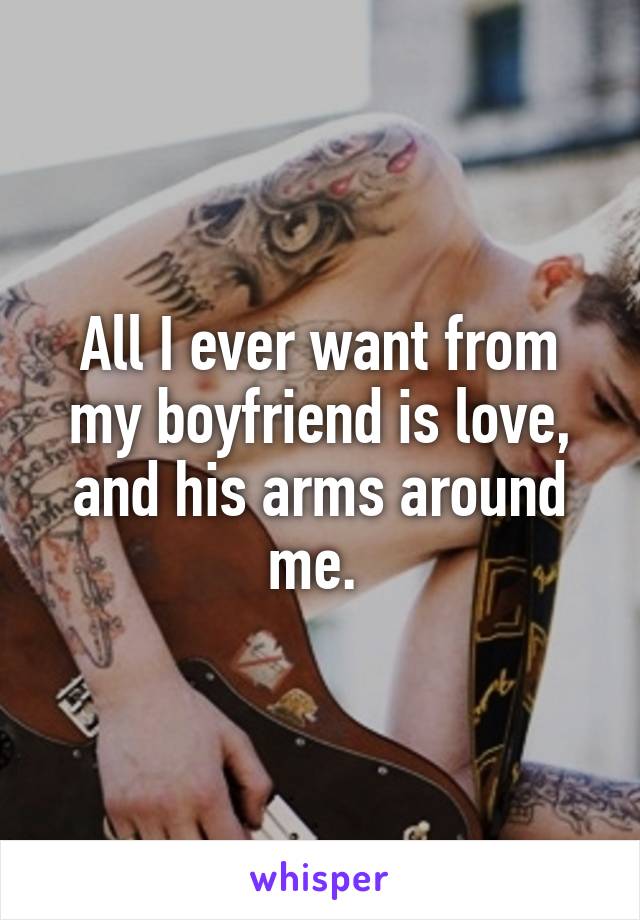 All I ever want from my boyfriend is love, and his arms around me. 