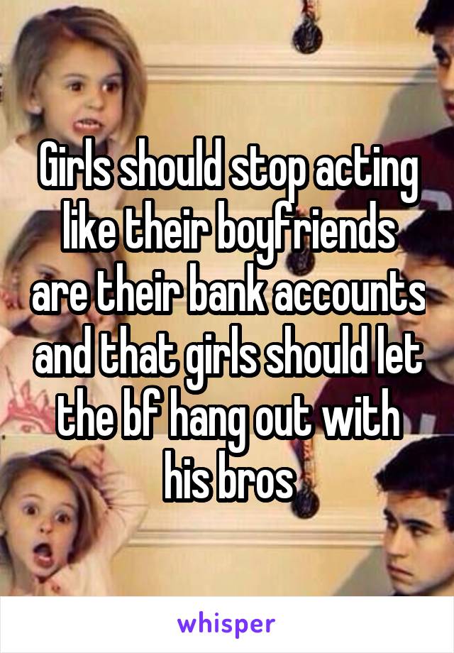 Girls should stop acting like their boyfriends are their bank accounts and that girls should let the bf hang out with his bros