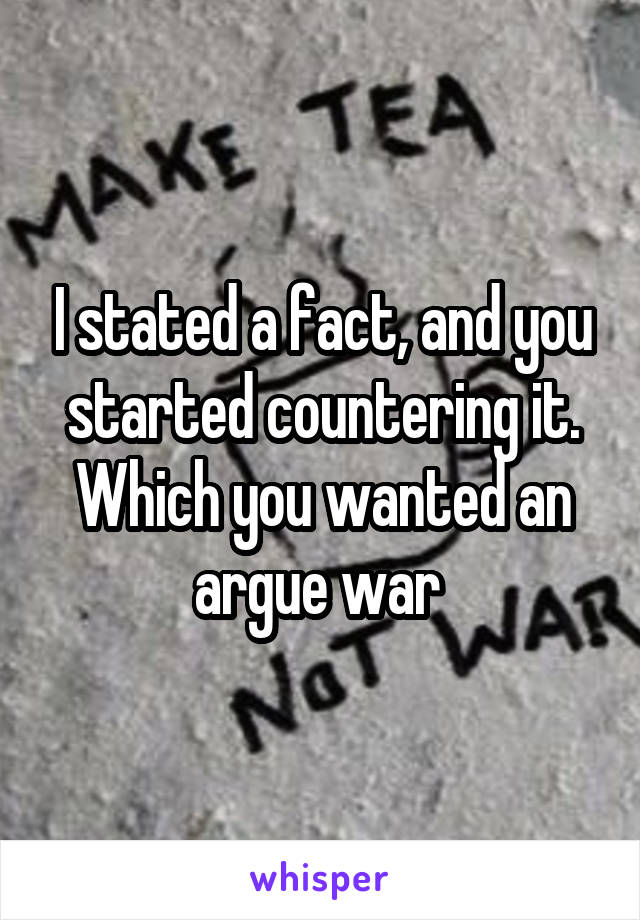 I stated a fact, and you started countering it. Which you wanted an argue war 