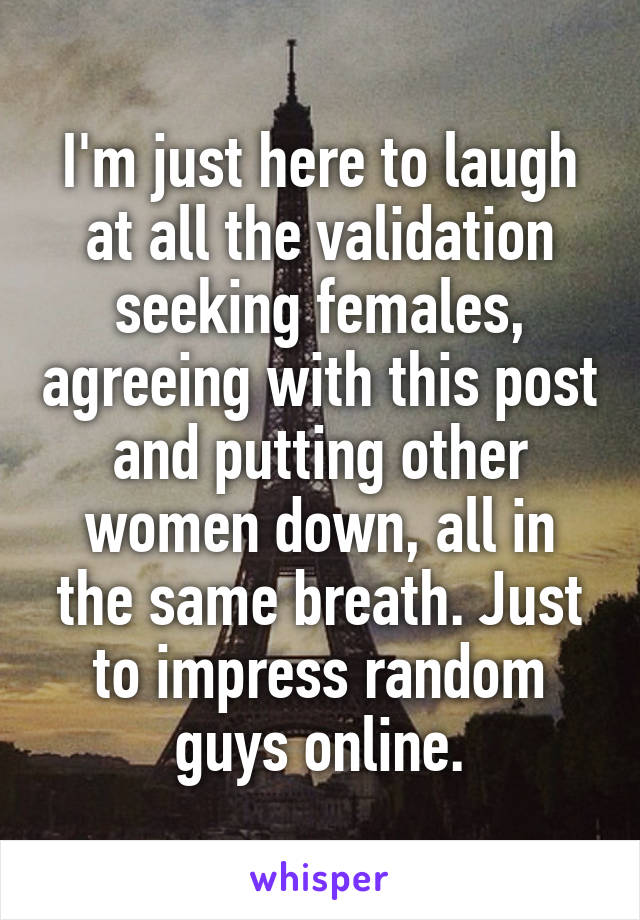 I'm just here to laugh at all the validation seeking females, agreeing with this post and putting other women down, all in the same breath. Just to impress random guys online.