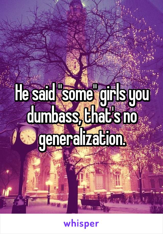 He said "some" girls you dumbass, that's no generalization.