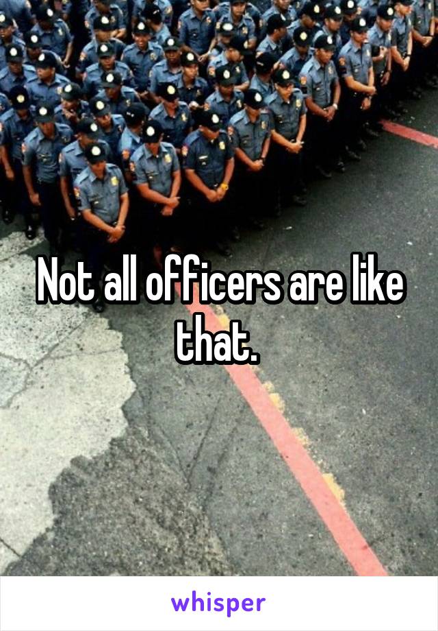 Not all officers are like that. 