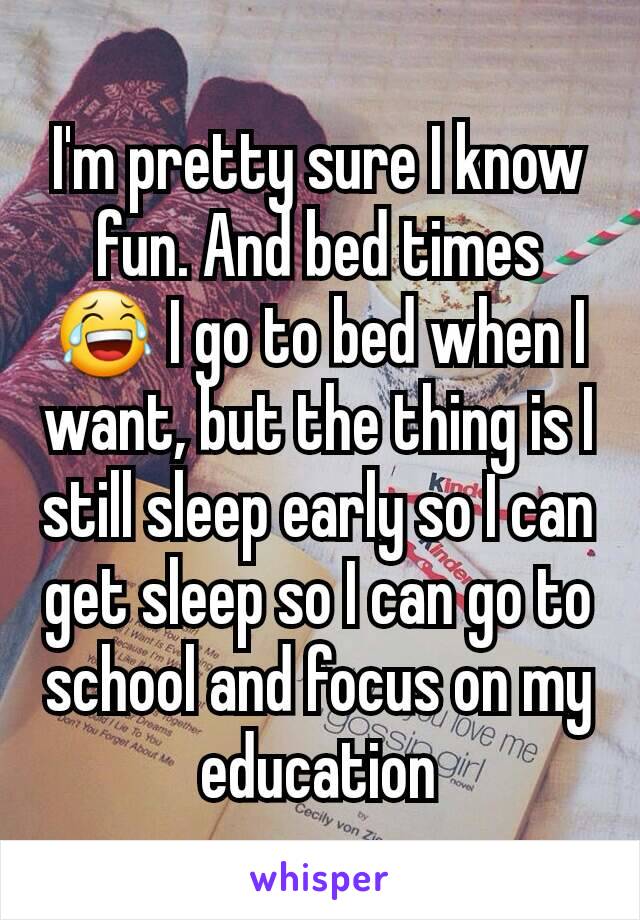 I'm pretty sure I know fun. And bed times 😂 I go to bed when I want, but the thing is I still sleep early so I can get sleep so I can go to school and focus on my education