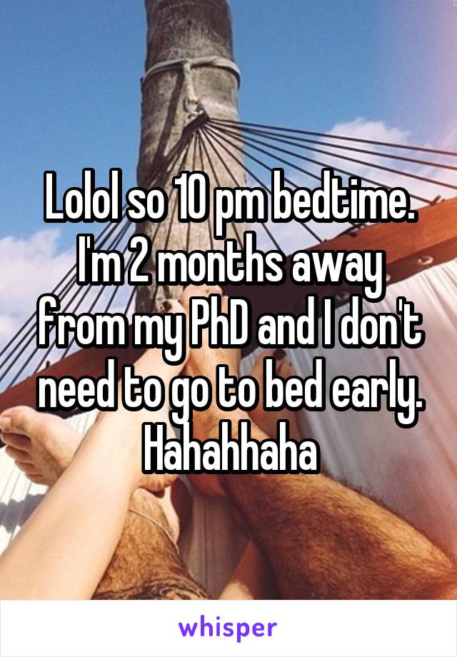 Lolol so 10 pm bedtime. I'm 2 months away from my PhD and I don't need to go to bed early. Hahahhaha