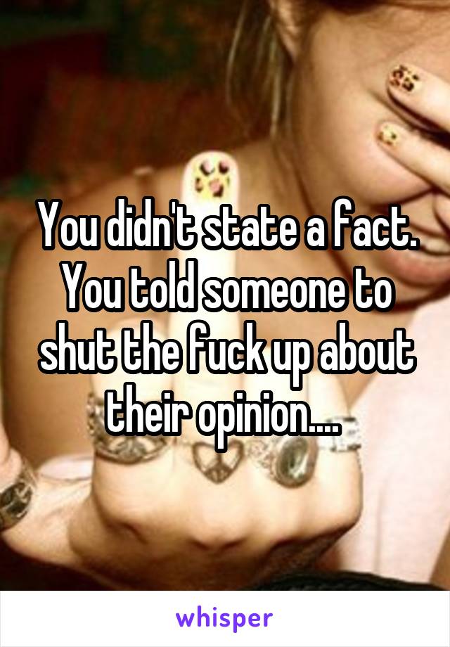 You didn't state a fact. You told someone to shut the fuck up about their opinion.... 