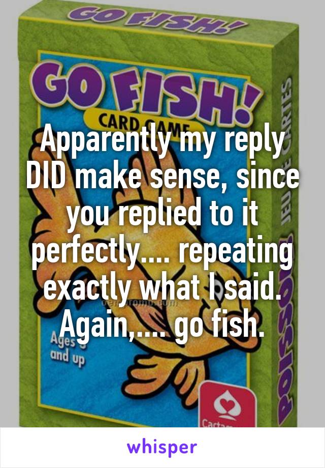 Apparently my reply DID make sense, since you replied to it perfectly.... repeating exactly what I said. Again,.... go fish.