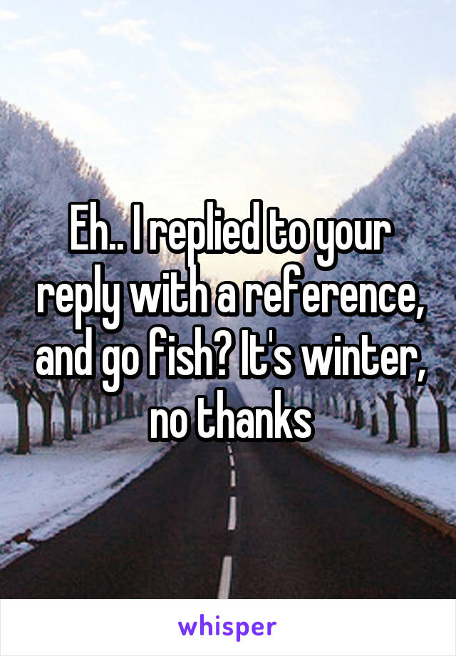 Eh.. I replied to your reply with a reference, and go fish? It's winter, no thanks