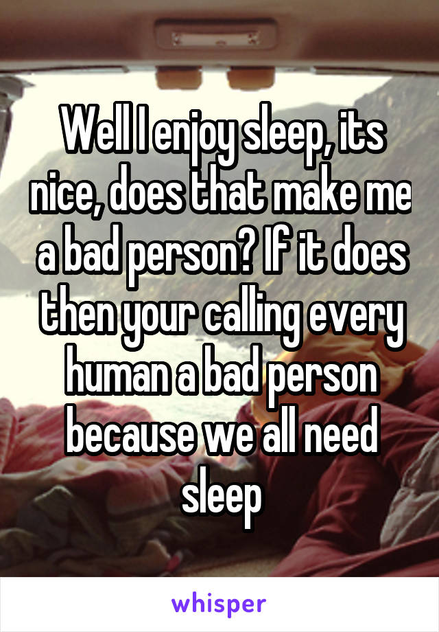 Well I enjoy sleep, its nice, does that make me a bad person? If it does then your calling every human a bad person because we all need sleep