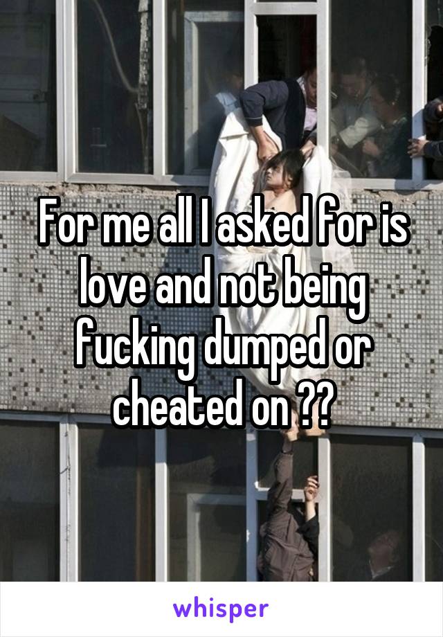 For me all I asked for is love and not being fucking dumped or cheated on 😂🔫