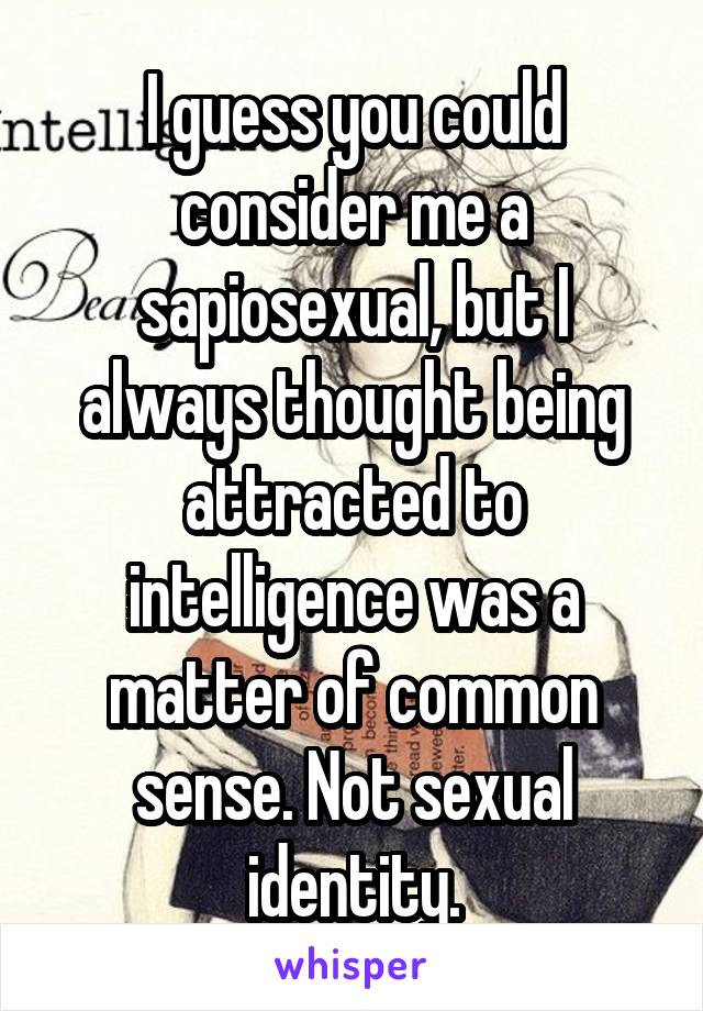 I guess you could consider me a sapiosexual, but I always thought being attracted to intelligence was a matter of common sense. Not sexual identity.