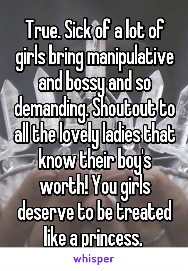 True. Sick of a lot of girls bring manipulative and bossy and so demanding. Shoutout to all the lovely ladies that know their boy's worth! You girls deserve to be treated like a princess. 