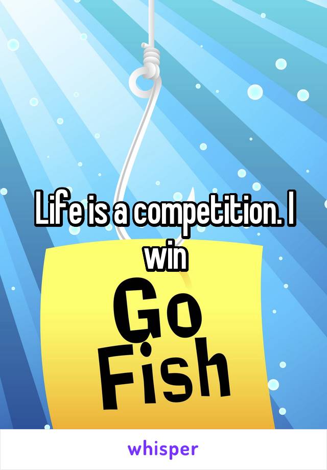 Life is a competition. I win