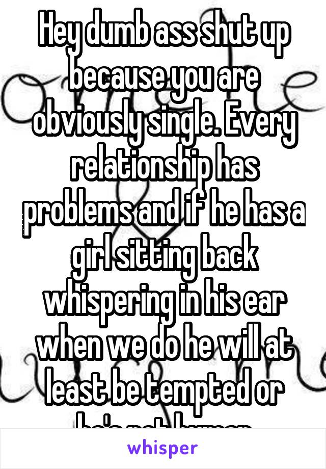 Hey dumb ass shut up because you are obviously single. Every relationship has problems and if he has a girl sitting back whispering in his ear when we do he will at least be tempted or he's not human