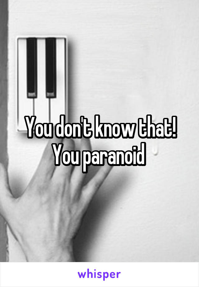 You don't know that! You paranoid 